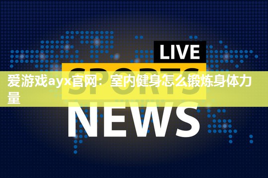 爱游戏ayx官网：室内健身怎么锻炼身体力量