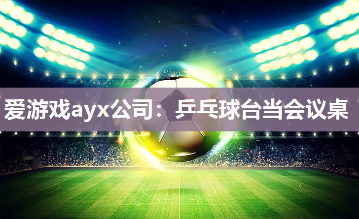 爱游戏ayx公司：乒乓球台当会议桌