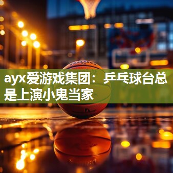 ayx爱游戏集团：乒乓球台总是上演小鬼当家