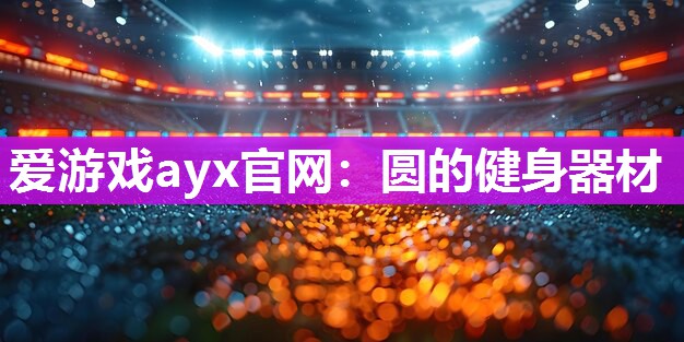 爱游戏ayx官网：圆的健身器材