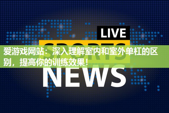 爱游戏网站：深入理解室内和室外单杠的区别，提高你的训练效果！