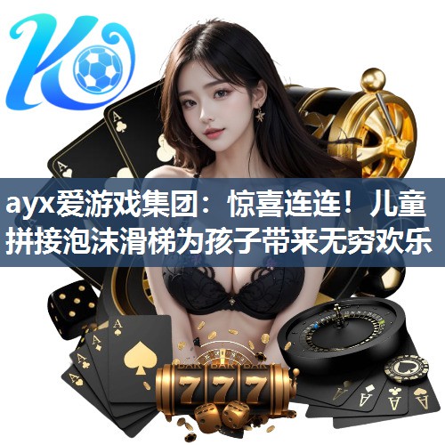 ayx爱游戏集团：惊喜连连！儿童拼接泡沫滑梯为孩子带来无穷欢乐