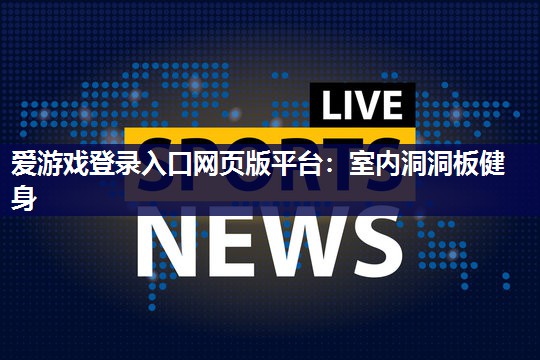 爱游戏登录入口网页版平台：室内洞洞板健身