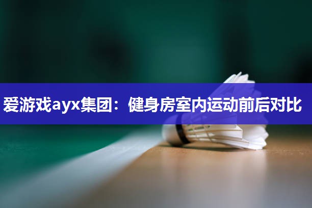 爱游戏ayx集团：健身房室内运动前后对比