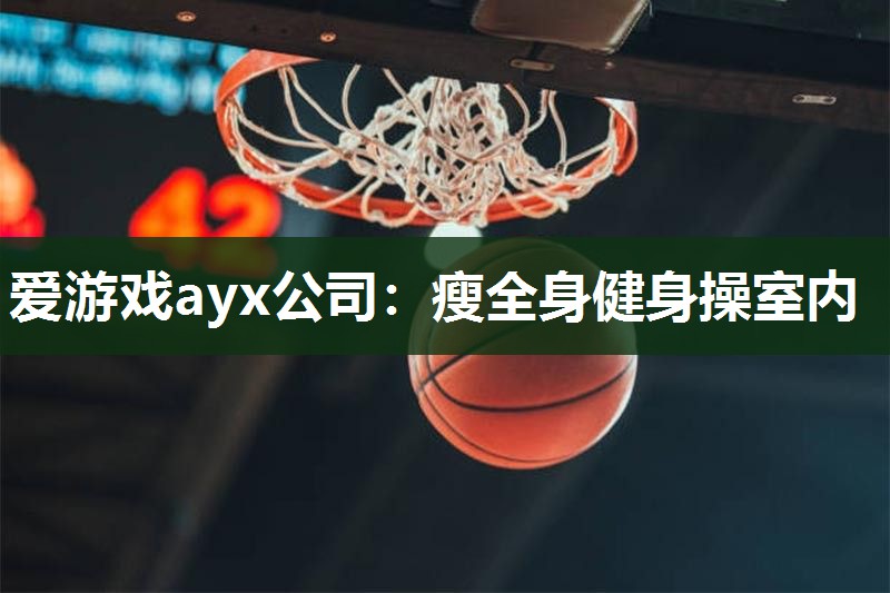 爱游戏ayx公司：瘦全身健身操室内