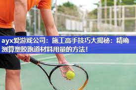 ayx爱游戏公司：施工高手技巧大揭秘：精确测算塑胶跑道材料用量的方法！