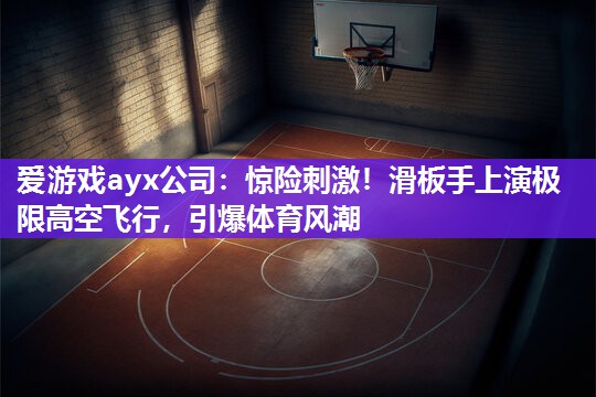 爱游戏ayx公司：惊险刺激！滑板手上演极限高空飞行，引爆体育风潮