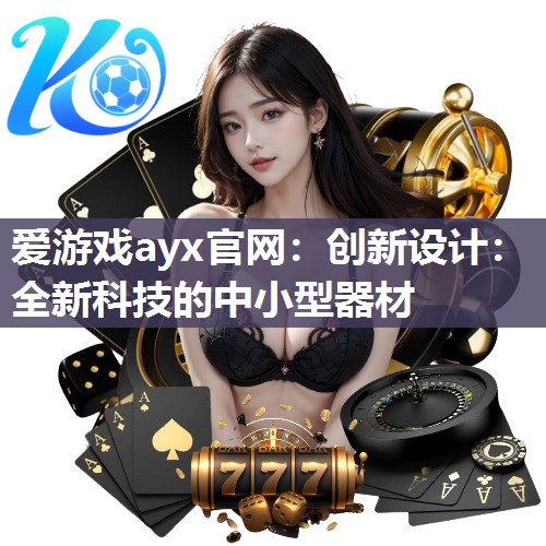 爱游戏ayx官网：创新设计：全新科技的中小型器材