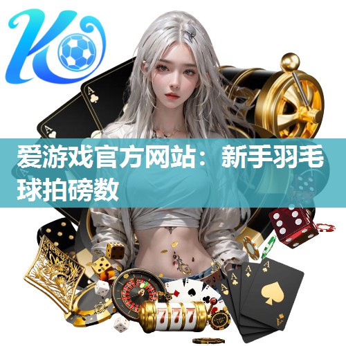 爱游戏官方网站：新手羽毛球拍磅数