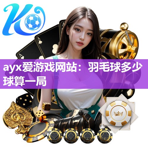 ayx爱游戏网站：羽毛球多少球算一局