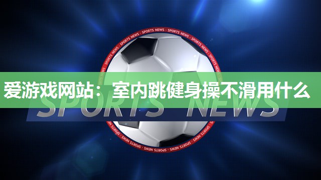 室内跳健身操不滑用什么