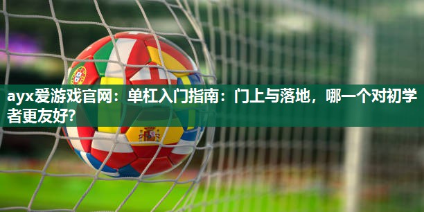 单杠入门指南：门上与落地，哪一个对初学者更友好？