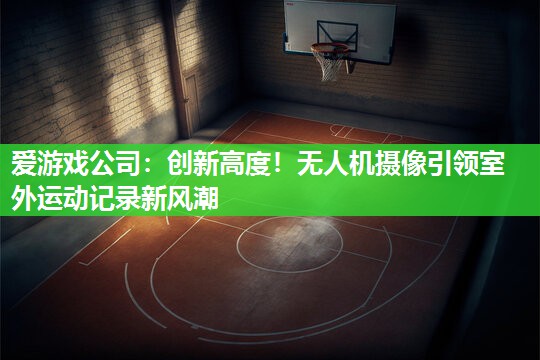 创新高度！无人机摄像引领室外运动记录新风潮